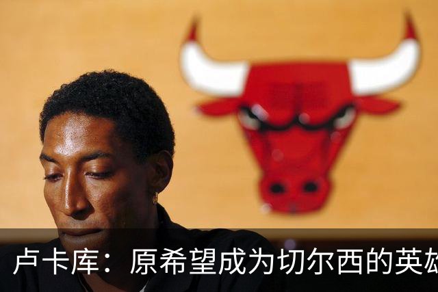卢卡库：原希望成为切尔西的英雄 但出了很多问题