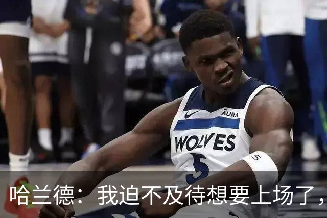 哈兰德：我迫不及待想要上场了，挪威队员彼此之间非常了解