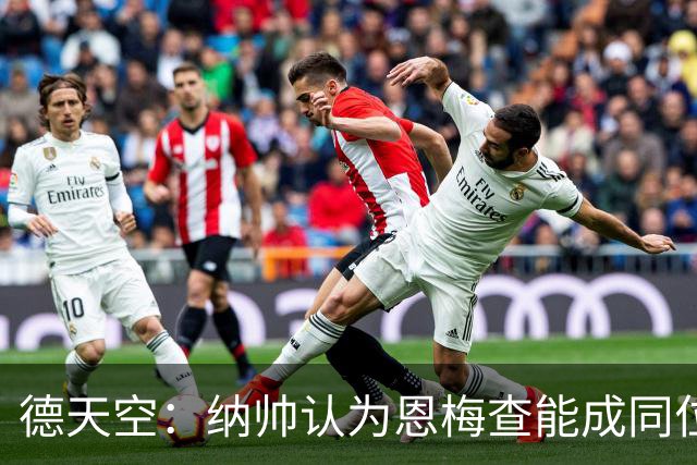 德天空：纳帅认为恩梅查能成同位置世界最佳 曼城曼联皇马均有意