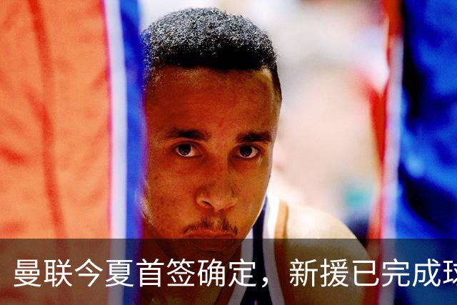 曼联今夏首签确定，新援已完成球队体检，夏窗第二笔引援也快来了